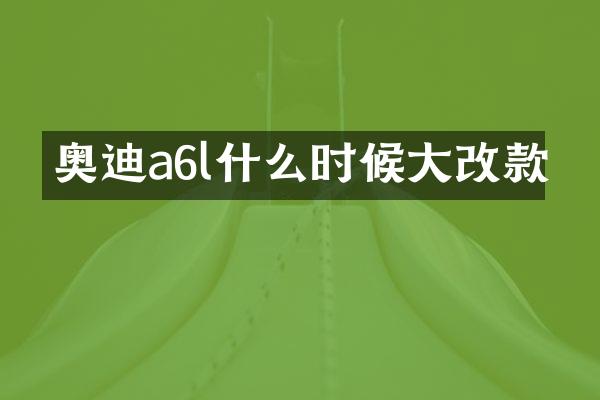 奥迪a6l什么时候大改款