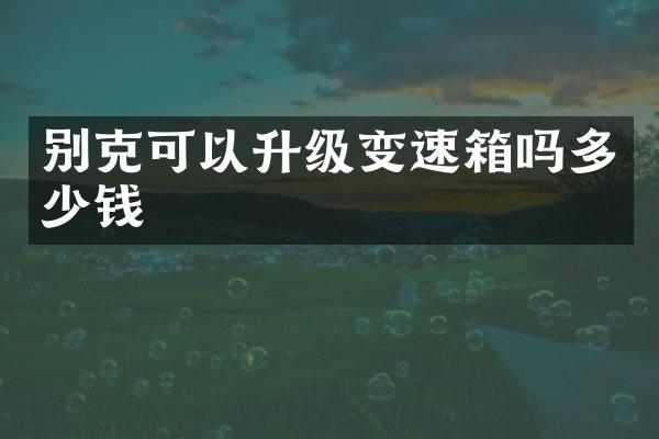 别克可以升级变速箱吗多少钱