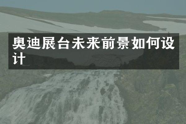 奥迪展台未来前景如何设计