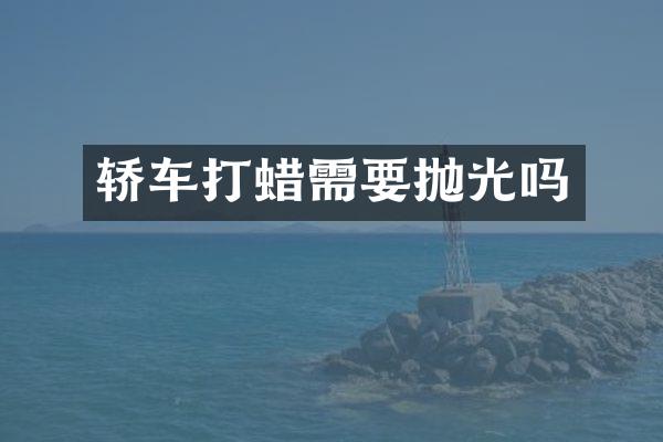 轿车打蜡需要抛光吗