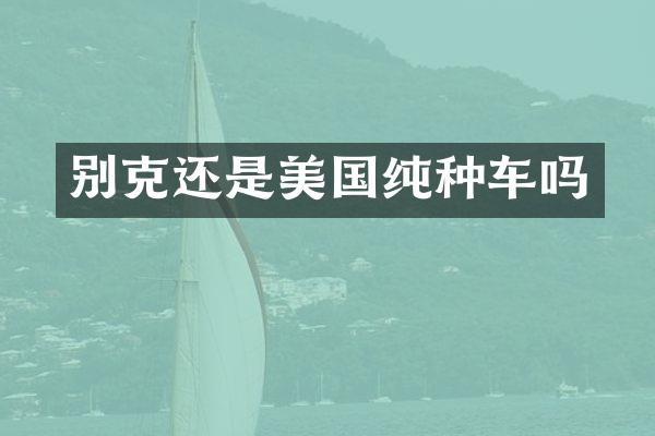 别克还是美国纯种车吗
