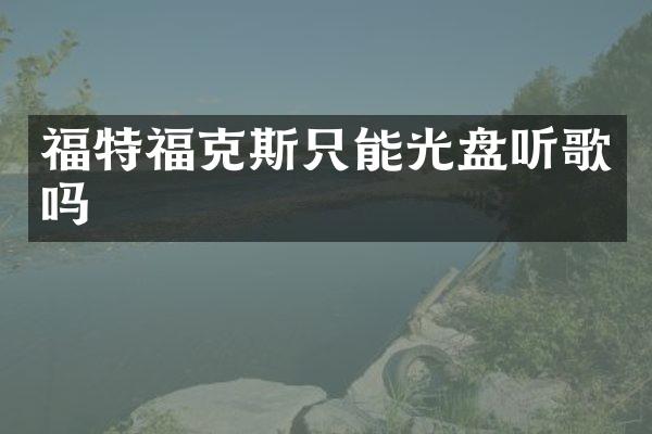 福特福克斯只能光盘听歌吗