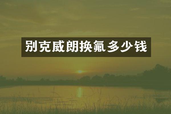 别克威朗换氟多少钱