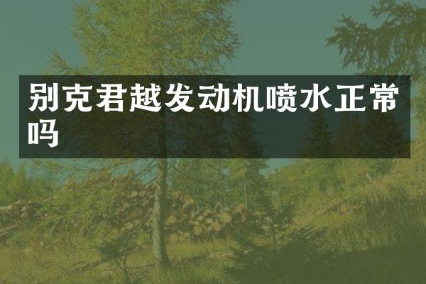 别克君越发动机喷水正常吗