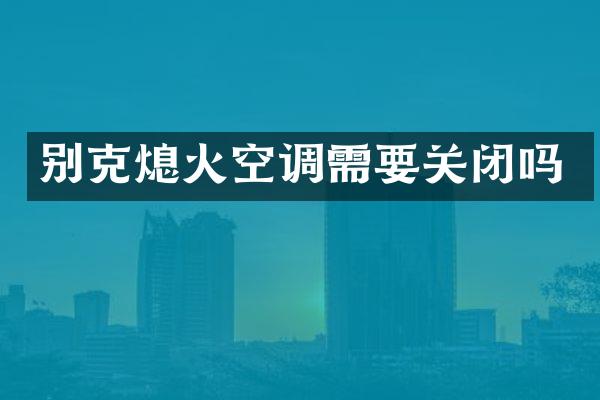 别克熄火空调需要关闭吗