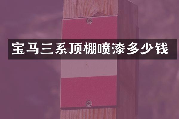 宝马三系顶棚喷漆多少钱