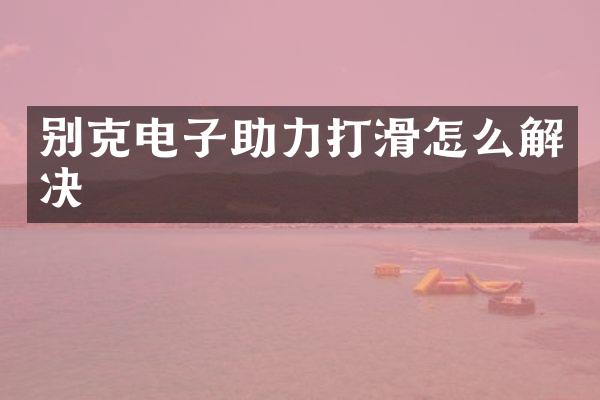 别克电子助力打滑怎么解决