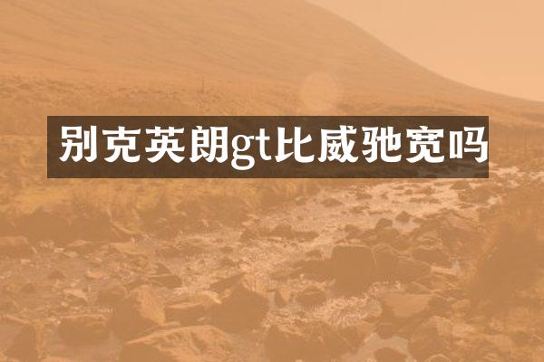 别克英朗gt比威驰宽吗