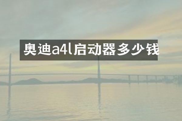奥迪a4l启动器多少钱