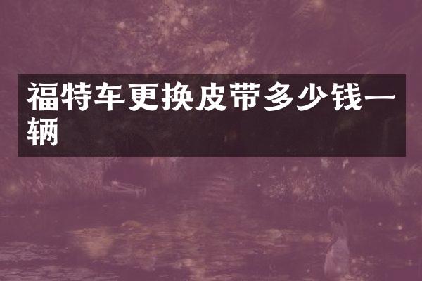 福特车更换皮带多少钱一辆