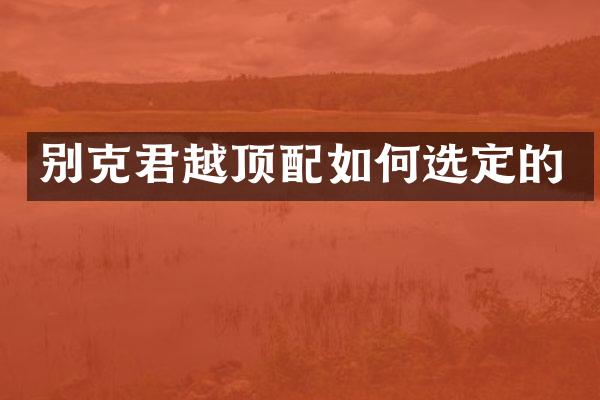 别克君越顶配如何选定的