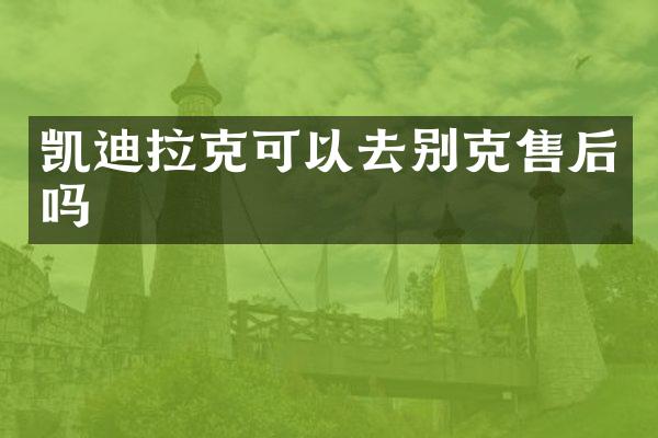 凯迪拉克可以去别克售后吗