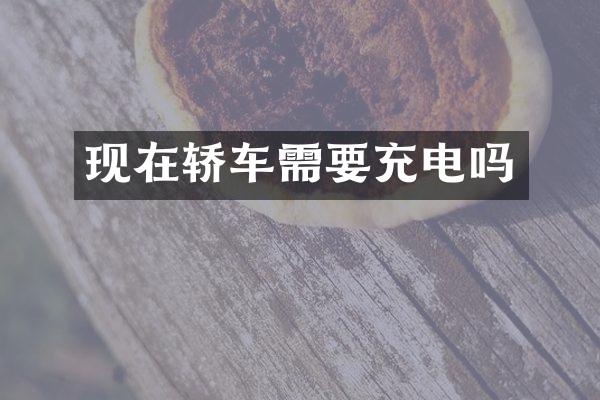 现在轿车需要充电吗