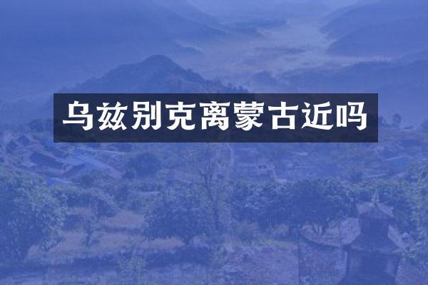 乌兹别克离蒙古近吗