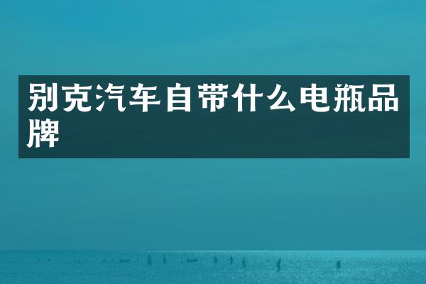 别克汽车自带什么电瓶品牌