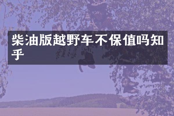 柴油版越野车不保值吗知乎