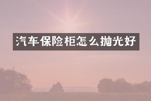 汽车保险柜怎么抛光好