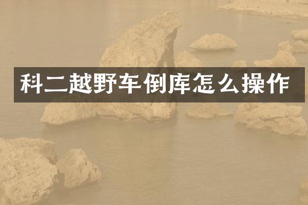 科二越野车倒库怎么操作