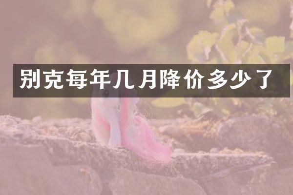 别克每年几月降价多少了