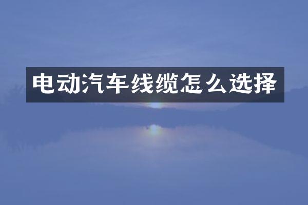 电动汽车线缆怎么选择