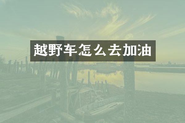 越野车怎么去加油