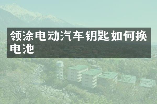领涂电动汽车钥匙如何换电池