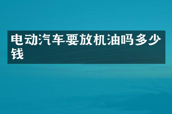 电动汽车要放机油吗多少钱