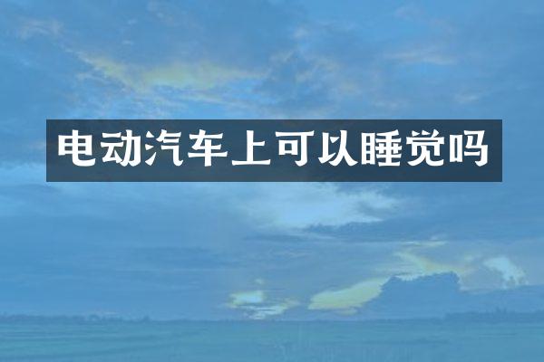 电动汽车上可以睡觉吗