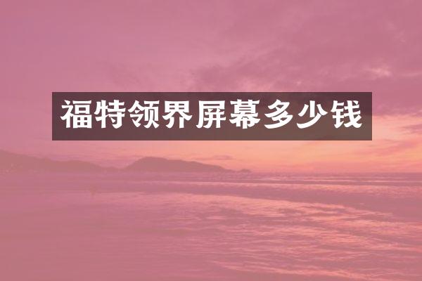 福特领界屏幕多少钱