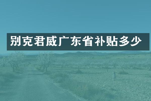 别克君威广东省补贴多少