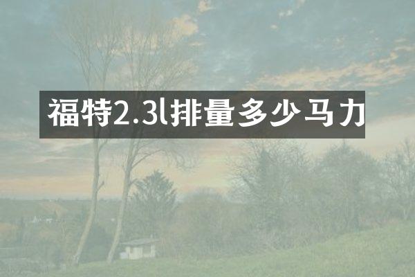 福特2.3l排量多少马力