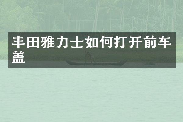 丰田雅力士如何打开前车盖