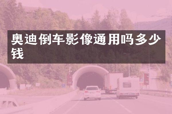 奥迪倒车影像通用吗多少钱