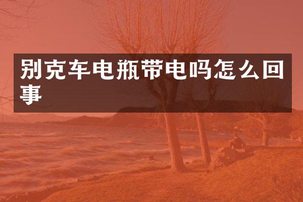 别克车电瓶带电吗怎么回事