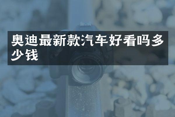 奥迪最新款汽车好看吗多少钱