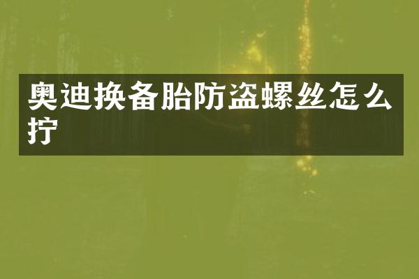 奥迪换备胎防盗螺丝怎么拧