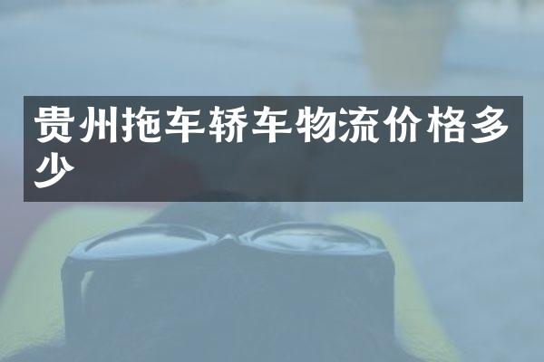 贵州拖车轿车物流价格多少
