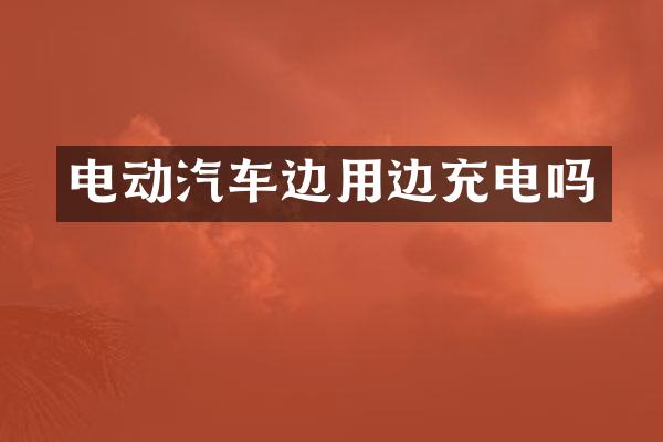电动汽车边用边充电吗