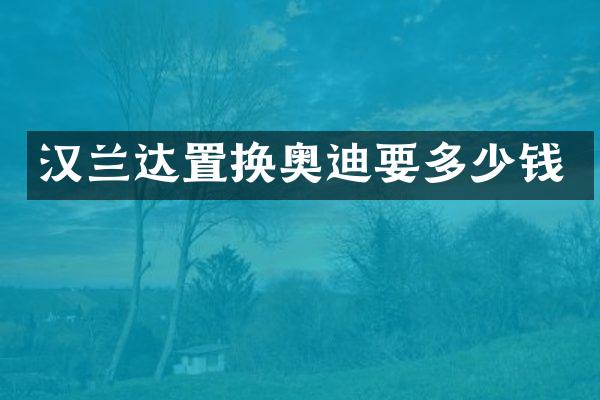 汉兰达置换奥迪要多少钱