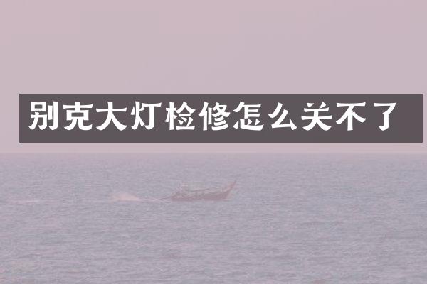 别克大灯检修怎么关不了