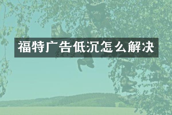 福特广告低沉怎么解决