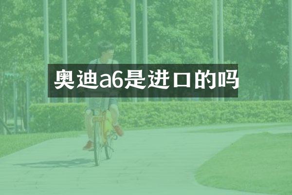 奥迪a6是进口的吗
