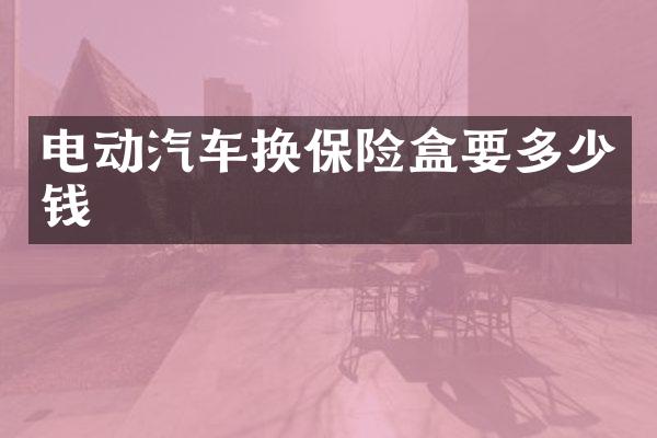 电动汽车换保险盒要多少钱