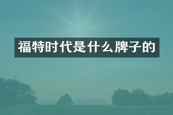 福特时代是什么牌子的