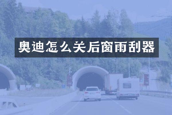 奥迪怎么关后窗雨刮器