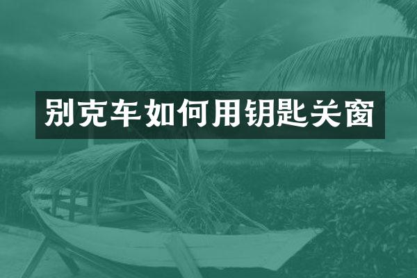 别克车如何用钥匙关窗
