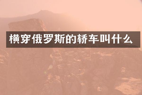 横穿俄罗斯的轿车叫什么