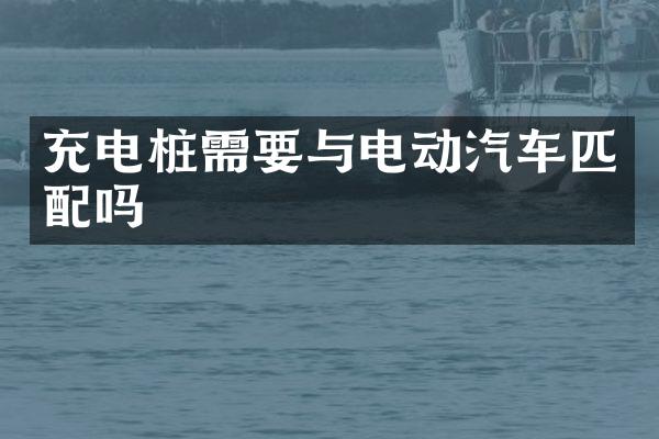 充电桩需要与电动汽车匹配吗