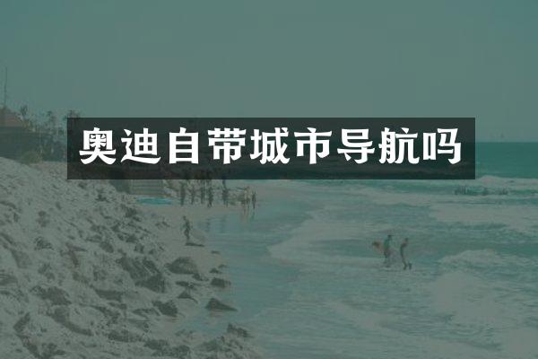 奥迪自带城市导航吗