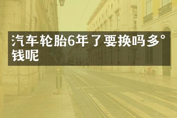 汽车轮胎6年了要换吗多少钱呢